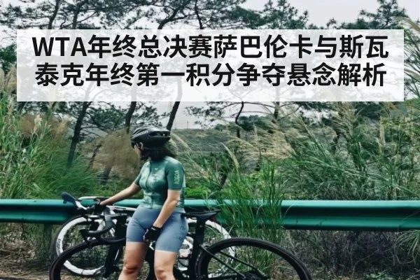 WTA年终总决赛萨巴伦卡与斯瓦泰克年终第一积分争夺悬念解析